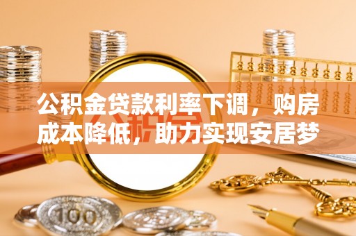 利州公积金贷款利率下调，购房成本降低，助力实现安居梦想