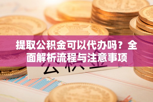 利州提取公积金可以代办吗？全面解析流程与注意事项