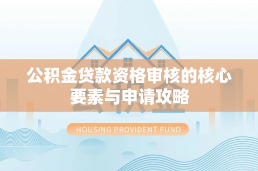 利州公积金贷款资格审核的核心要素与申请攻略