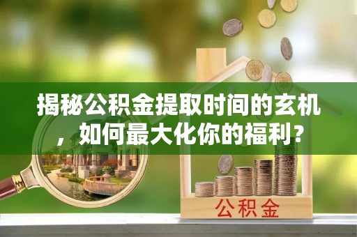 利州揭秘公积金提取时间的玄机，如何最大化你的福利？