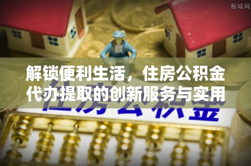 利州解锁便利生活，住房公积金代办提取的创新服务与实用指南