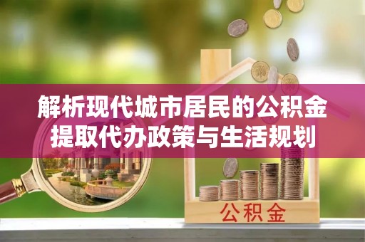 利州解析现代城市居民的公积金提取代办政策与生活规划