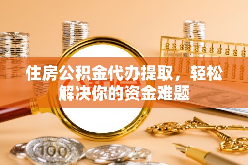 利州住房公积金代办提取，轻松解决你的资金难题
