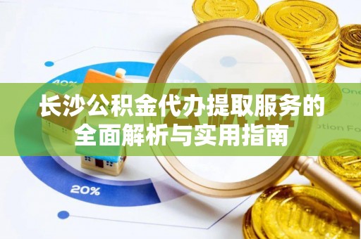 利州长沙公积金代办提取服务的全面解析与实用指南