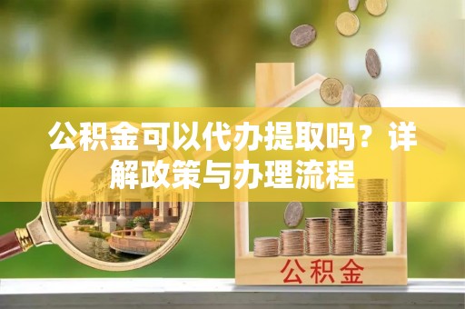 利州公积金可以代办提取吗？详解政策与办理流程
