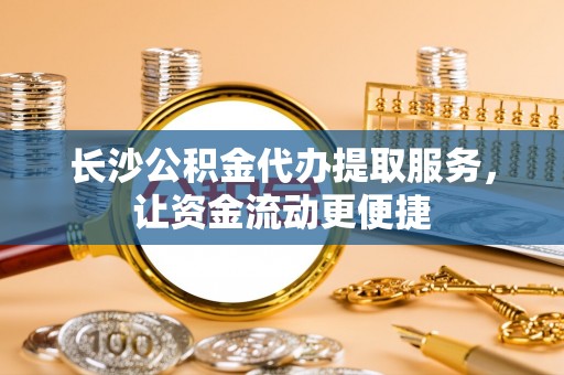 利州长沙公积金代办提取服务，让资金流动更便捷