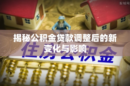 利州揭秘公积金贷款调整后的新变化与影响