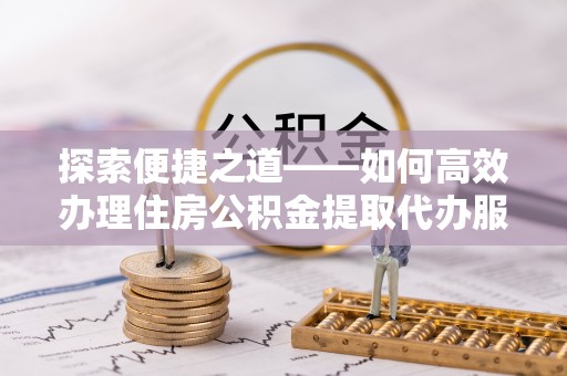 利州探索便捷之道——如何高效办理住房公积金提取代办服务