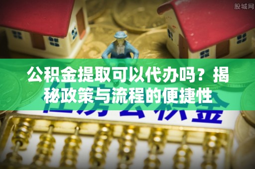 利州公积金提取可以代办吗？揭秘政策与流程的便捷性