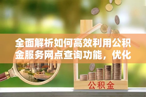 利州全面解析如何高效利用公积金服务网点查询功能，优化生活理财规划