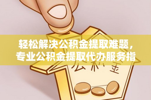 利州轻松解决公积金提取难题，专业公积金提取代办服务指南