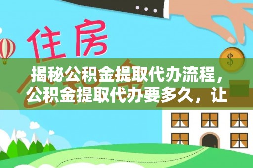 利州揭秘公积金提取代办流程，公积金提取代办要多久，让你心中有数