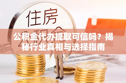 利州公积金代办提取可信吗？揭秘行业真相与选择指南