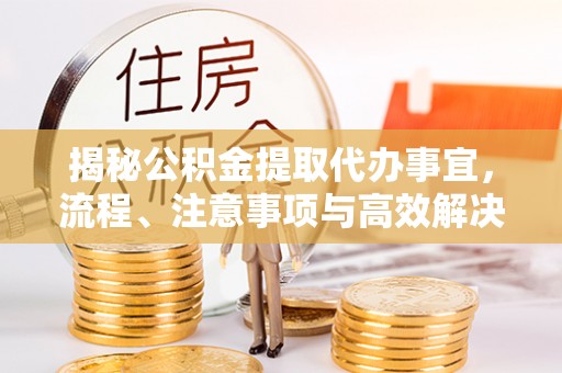 利州揭秘公积金提取代办事宜，流程、注意事项与高效解决方案