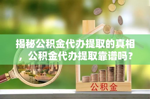 利州揭秘公积金代办提取的真相，公积金代办提取靠谱吗？