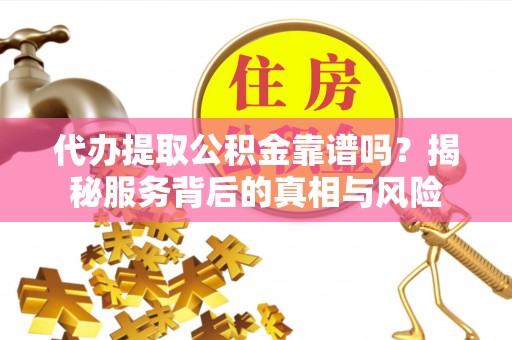 利州代办提取公积金靠谱吗？揭秘服务背后的真相与风险