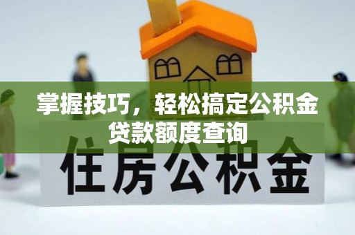 利州掌握技巧，轻松搞定公积金贷款额度查询