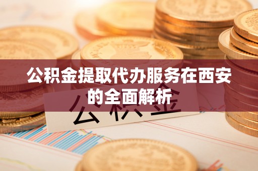 利州公积金提取代办服务在西安的全面解析