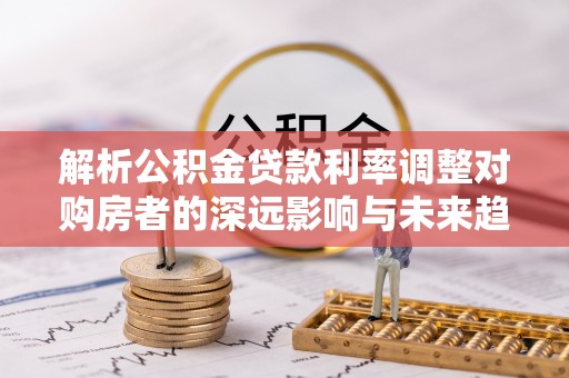 利州解析公积金贷款利率调整对购房者的深远影响与未来趋势