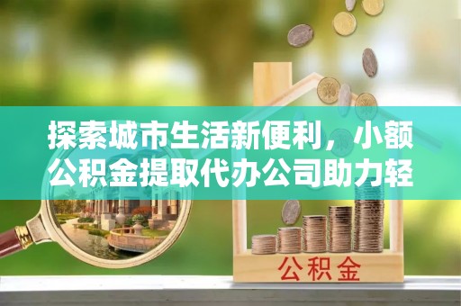 利州探索城市生活新便利，小额公积金提取代办公司助力轻松理财