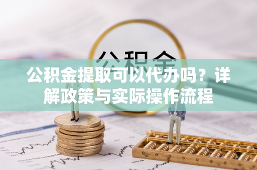 利州公积金提取可以代办吗？详解政策与实际操作流程