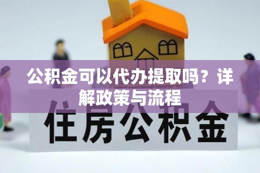 利州公积金可以代办提取吗？详解政策与流程