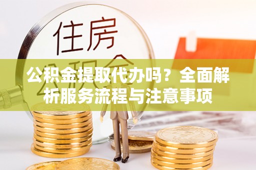 利州公积金提取代办吗？全面解析服务流程与注意事项