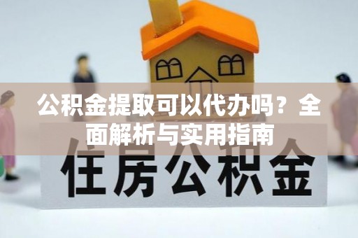 利州公积金提取可以代办吗？全面解析与实用指南