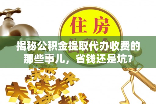 利州揭秘公积金提取代办收费的那些事儿，省钱还是坑？