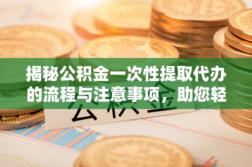 利州揭秘公积金一次性提取代办的流程与注意事项，助您轻松拿钱！