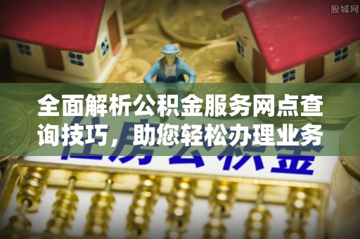 利州全面解析公积金服务网点查询技巧，助您轻松办理业务