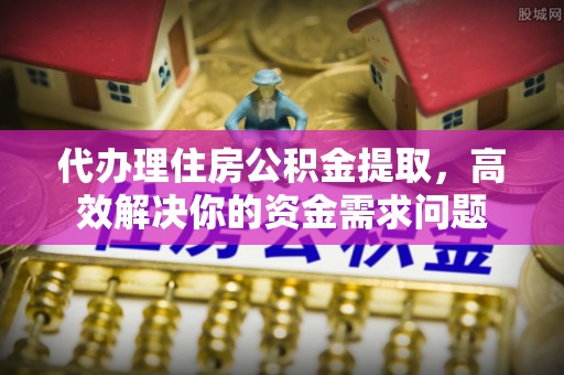 利州代办理住房公积金提取，高效解决你的资金需求问题