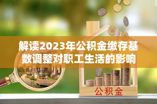 利州解读2023年公积金缴存基数调整对职工生活的影响