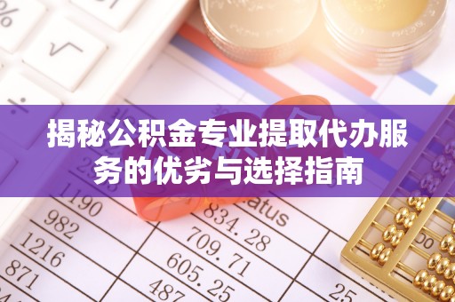 利州揭秘公积金专业提取代办服务的优劣与选择指南