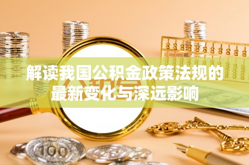 利州解读我国公积金政策法规的最新变化与深远影响