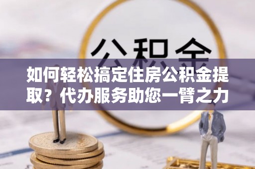 利州如何轻松搞定住房公积金提取？代办服务助您一臂之力
