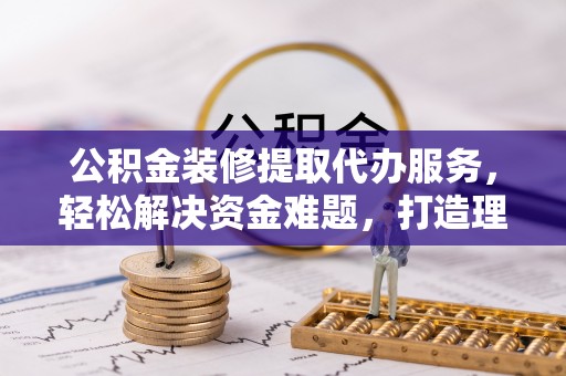 利州公积金装修提取代办服务，轻松解决资金难题，打造理想家居