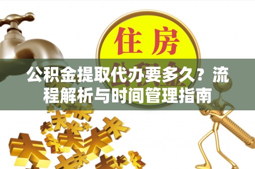利州公积金提取代办要多久？流程解析与时间管理指南