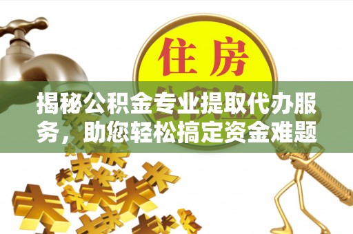 利州揭秘公积金专业提取代办服务，助您轻松搞定资金难题