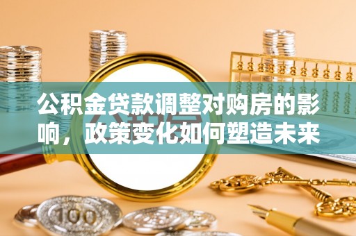 利州公积金贷款调整对购房的影响，政策变化如何塑造未来住房市场