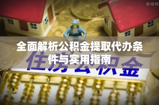 利州全面解析公积金提取代办条件与实用指南