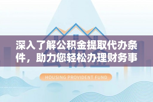 利州深入了解公积金提取代办条件，助力您轻松办理财务事务