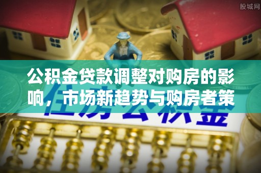 利州公积金贷款调整对购房的影响，市场新趋势与购房者策略