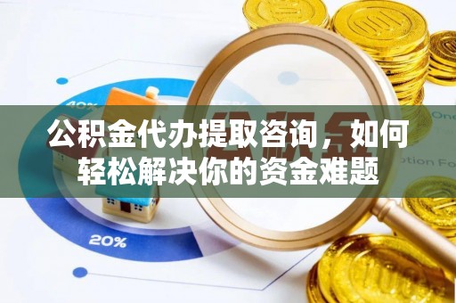 利州公积金代办提取咨询，如何轻松解决你的资金难题