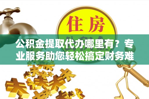 利州公积金提取代办哪里有？专业服务助您轻松搞定财务难题