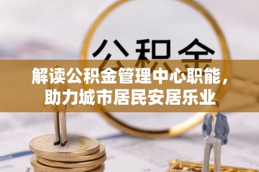 利州解读公积金管理中心职能，助力城市居民安居乐业