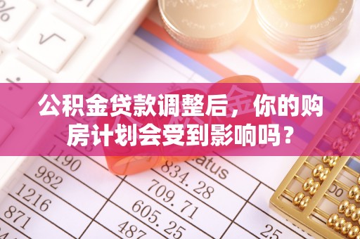 利州公积金贷款调整后，你的购房计划会受到影响吗？