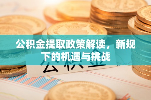 利州公积金提取政策解读，新规下的机遇与挑战
