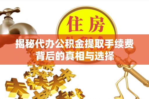 利州揭秘代办公积金提取手续费背后的真相与选择