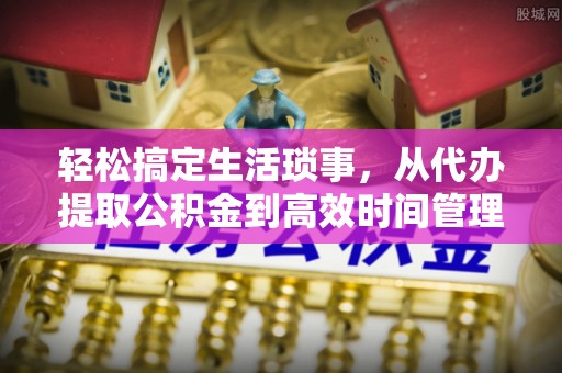 利州轻松搞定生活琐事，从代办提取公积金到高效时间管理